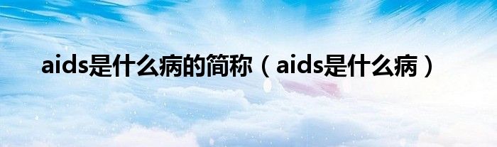 aids是什么病的簡稱（aids是什么病）