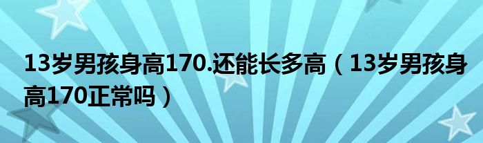 13歲男孩身高170.還能長多高（13歲男孩身高170正常嗎）