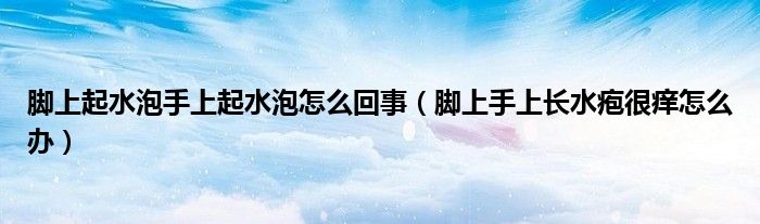 腳上起水泡手上起水泡怎么回事（腳上手上長(zhǎng)水皰很癢怎么辦）