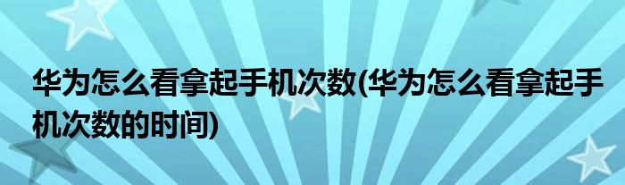 華為怎么看拿起手機次數(華為怎么看拿起手機次數的時間)