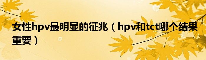 女性hpv最明顯的征兆（hpv和tct哪個結果重要）