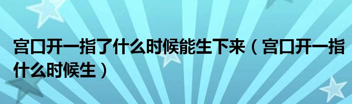 宮口開一指了什么時候能生下來（宮口開一指什么時候生）