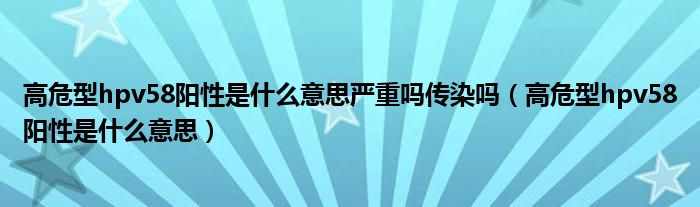 高危型hpv58陽性是什么意思嚴重嗎傳染嗎（高危型hpv58陽性是什么意思）