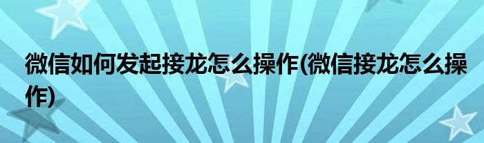 微信如何發(fā)起接龍怎么操作(微信接龍怎么操作)