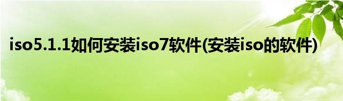 iso5.1.1如何安裝iso7軟件(安裝iso的軟件)