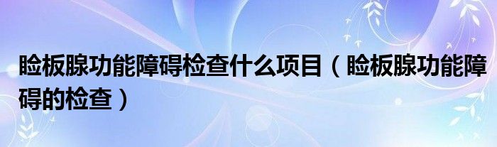 瞼板腺功能障礙檢查什么項(xiàng)目（瞼板腺功能障礙的檢查）