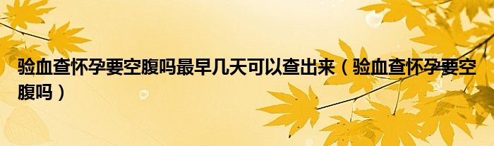 驗(yàn)血查懷孕要空腹嗎最早幾天可以查出來（驗(yàn)血查懷孕要空腹嗎）