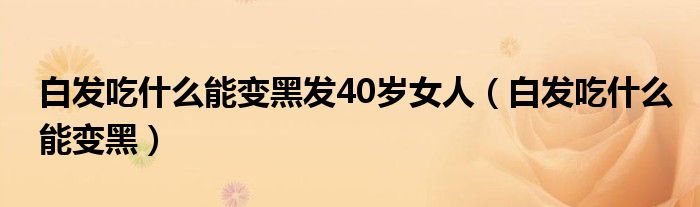 白發(fā)吃什么能變黑發(fā)40歲女人（白發(fā)吃什么能變黑）