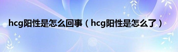 hcg陽性是怎么回事（hcg陽性是怎么了）