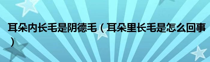 耳朵內(nèi)長毛是陰德毛（耳朵里長毛是怎么回事）