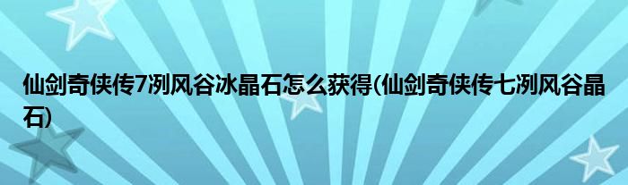 仙劍奇?zhèn)b傳7冽風(fēng)谷冰晶石怎么獲得(仙劍奇?zhèn)b傳七冽風(fēng)谷晶石)