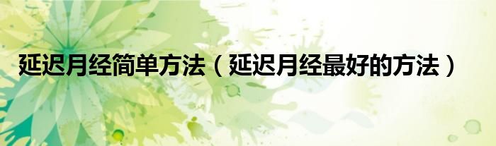 延遲月經(jīng)簡(jiǎn)單方法（延遲月經(jīng)最好的方法）