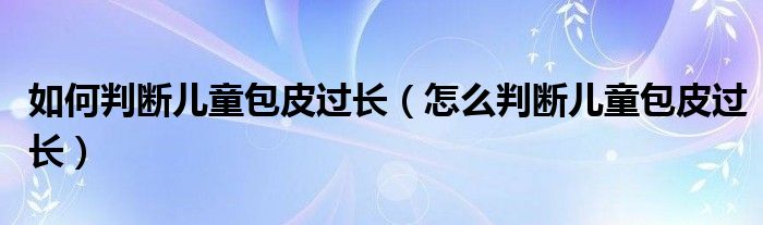 如何判斷兒童包皮過長（怎么判斷兒童包皮過長）