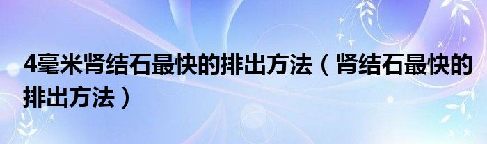 4毫米腎結(jié)石最快的排出方法（腎結(jié)石最快的排出方法）