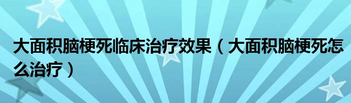 大面積腦梗死臨床治療效果（大面積腦梗死怎么治療）