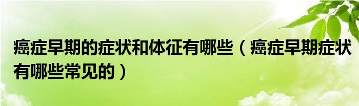 癌癥早期的癥狀和體征有哪些（癌癥早期癥狀有哪些常見的）