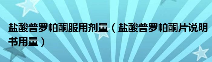 鹽酸普羅帕酮服用劑量（鹽酸普羅帕酮片說(shuō)明書(shū)用量）