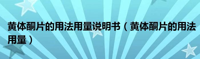 黃體酮片的用法用量說(shuō)明書（黃體酮片的用法用量）