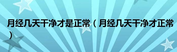 月經(jīng)幾天干凈才是正常（月經(jīng)幾天干凈才正常）