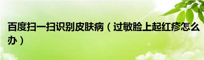 百度掃一掃識別皮膚?。ㄟ^敏臉上起紅疹怎么辦）