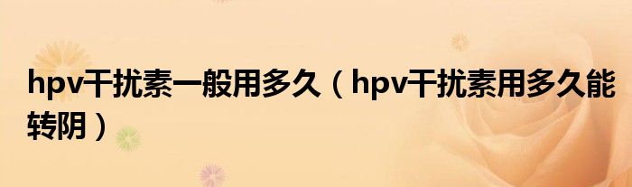 hpv干擾素一般用多久（hpv干擾素用多久能轉(zhuǎn)陰）