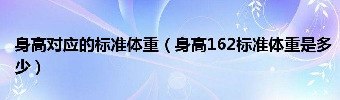 身高對(duì)應(yīng)的標(biāo)準(zhǔn)體重（身高162標(biāo)準(zhǔn)體重是多少）