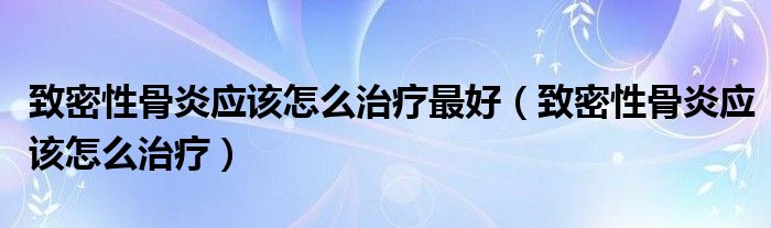 致密性骨炎應該怎么治療最好（致密性骨炎應該怎么治療）