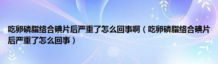 吃卵磷脂絡(luò)合碘片后嚴(yán)重了怎么回事?。ǔ月蚜字j(luò)合碘片后嚴(yán)重了怎么回事）