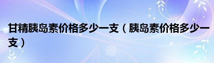 甘精胰島素價格多少一支（胰島素價格多少一支）