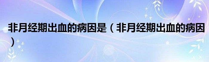 非月經(jīng)期出血的病因是（非月經(jīng)期出血的病因）