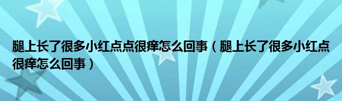 腿上長了很多小紅點點很癢怎么回事（腿上長了很多小紅點很癢怎么回事）