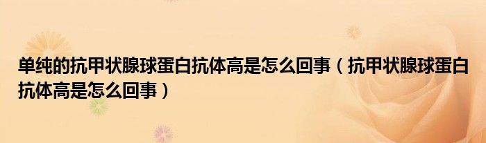 單純的抗甲狀腺球蛋白抗體高是怎么回事（抗甲狀腺球蛋白抗體高是怎么回事）