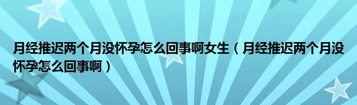 月經(jīng)推遲兩個月沒懷孕怎么回事啊女生（月經(jīng)推遲兩個月沒懷孕怎么回事?。? /></span>
		<span id=