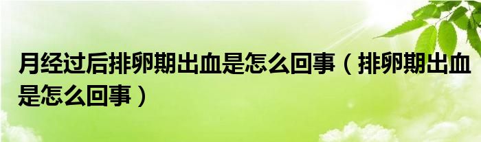 月經過后排卵期出血是怎么回事（排卵期出血是怎么回事）