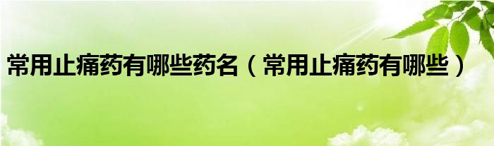 常用止痛藥有哪些藥名（常用止痛藥有哪些）