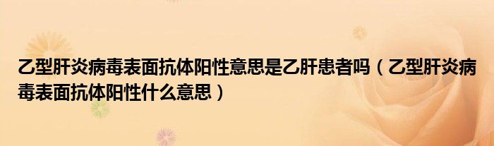 乙型肝炎病毒表面抗體陽性意思是乙肝患者嗎（乙型肝炎病毒表面抗體陽性什么意思）