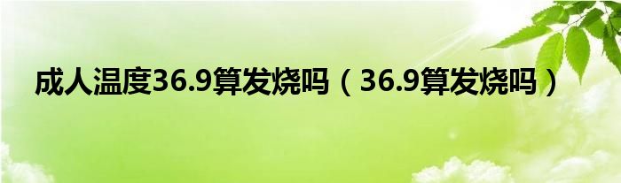 成人溫度36.9算發(fā)燒嗎（36.9算發(fā)燒嗎）