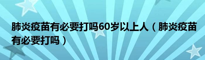 肺炎疫苗有必要打嗎60歲以上人（肺炎疫苗有必要打嗎）