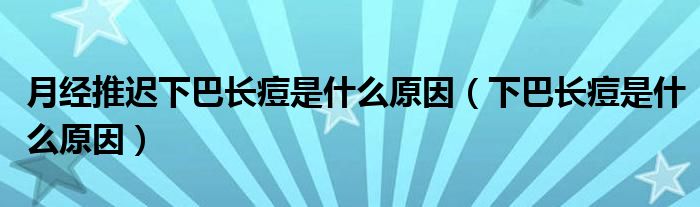 月經(jīng)推遲下巴長痘是什么原因（下巴長痘是什么原因）