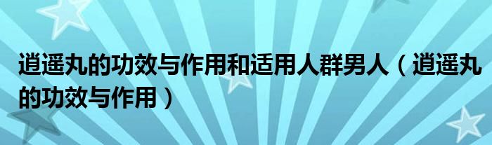 逍遙丸的功效與作用和適用人群男人（逍遙丸的功效與作用）