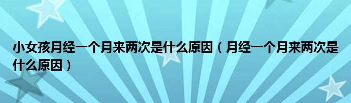 小女孩月經(jīng)一個(gè)月來兩次是什么原因（月經(jīng)一個(gè)月來兩次是什么原因）