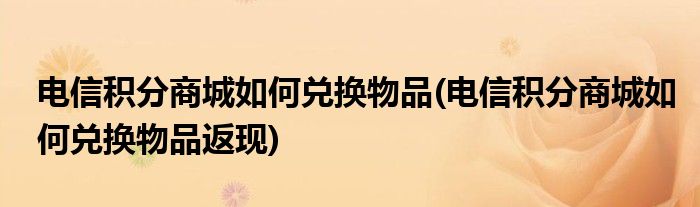 電信積分商城如何兌換物品(電信積分商城如何兌換物品返現(xiàn))