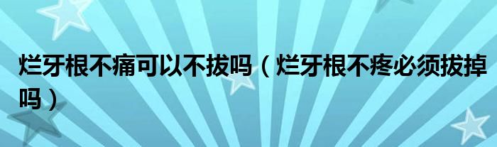 爛牙根不痛可以不拔嗎（爛牙根不疼必須拔掉嗎）