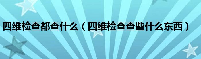 四維檢查都查什么（四維檢查查些什么東西）