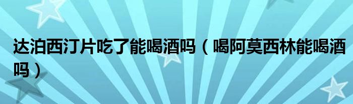 達泊西汀片吃了能喝酒嗎（喝阿莫西林能喝酒嗎）