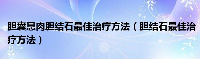 膽囊息肉膽結石最佳治療方法（膽結石最佳治療方法）