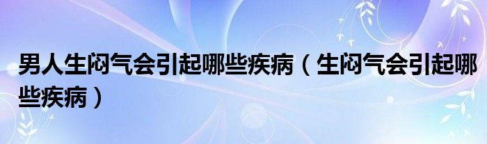 男人生悶氣會引起哪些疾?。ㄉ鷲灇鈺鹉男┘膊。? /></span>
		<span id=