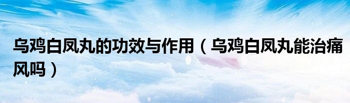 烏雞白鳳丸的功效與作用（烏雞白鳳丸能治痛風嗎）