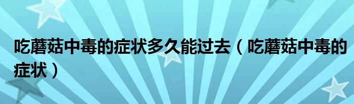 吃蘑菇中毒的癥狀多久能過去（吃蘑菇中毒的癥狀）