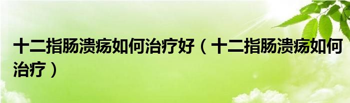 十二指腸潰瘍?nèi)绾沃委熀茫ㄊ改c潰瘍?nèi)绾沃委煟? /></span>
		<span id=